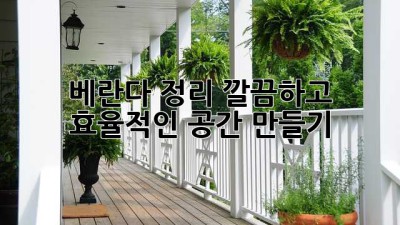 베란다 정리: 깔끔하고 효율적인 공간 만들기