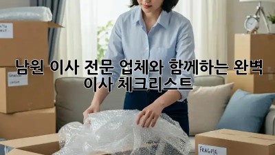 남원 이사 전문 업체와 함께하는 완벽 이사 체크리스트!
