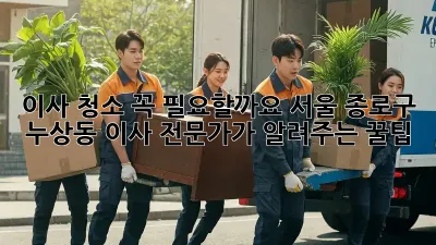 이사 청소, 꼭 필요할까요? 서울 종로구 누상동 이사 전문가가 알려주는 꿀팁!